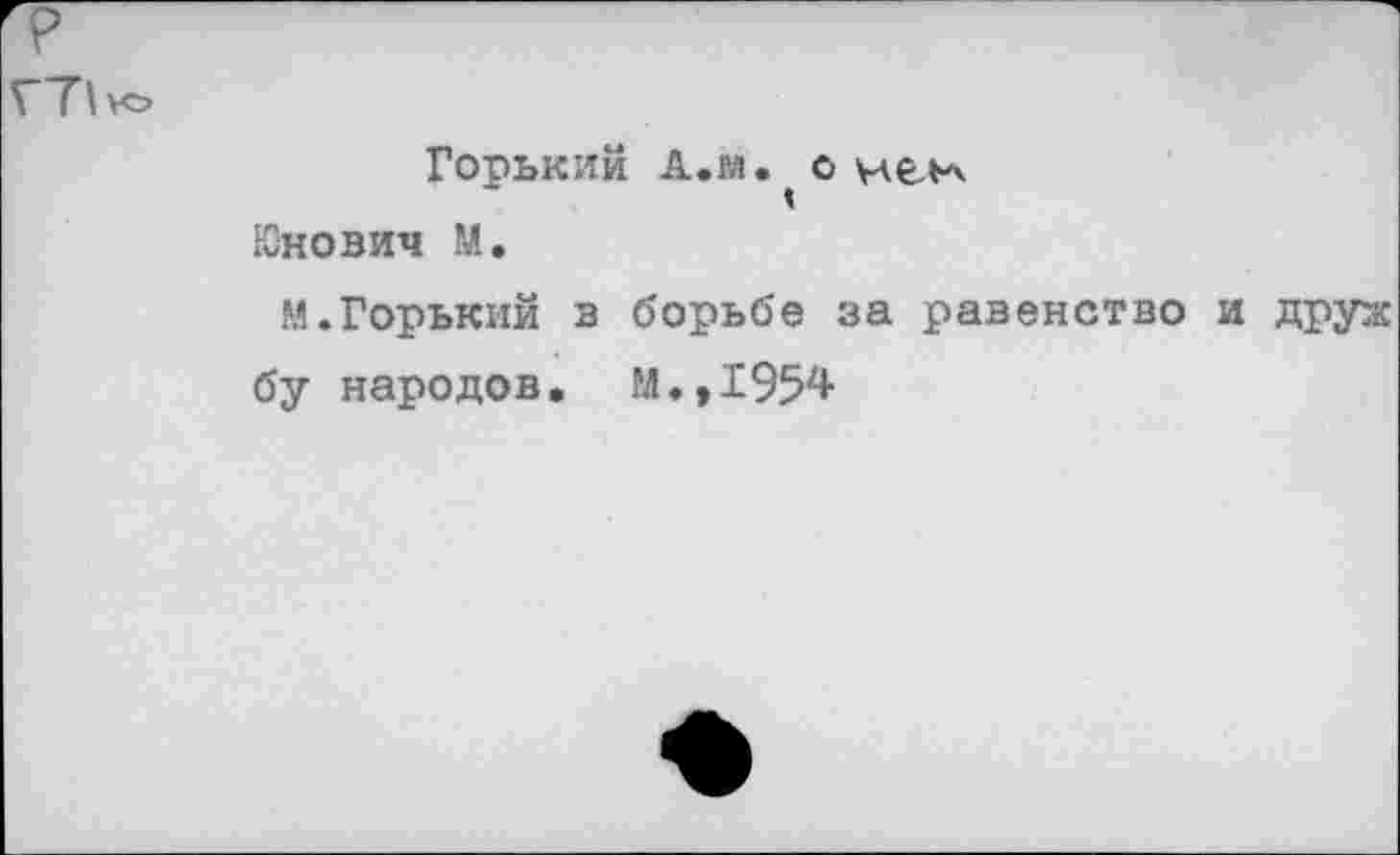 ﻿т
Г71>о
Горький А.м. 1 о иел-'к
Юнович М.
М.Горький з борьбе за равенство и друж
бу народов. М.,1954